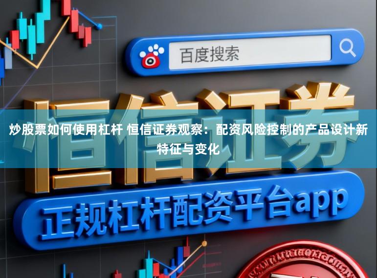 炒股票如何使用杠杆 恒信证券观察：配资风险控制的产品设计新特征与变化