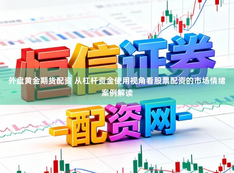 外盘黄金期货配资 从杠杆资金使用视角看股票配资的市场情绪案例解读