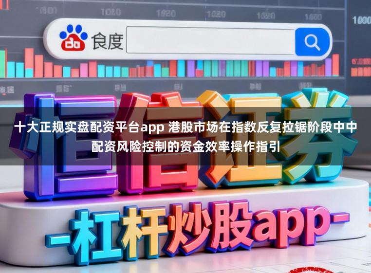 十大正规实盘配资平台app 港股市场在指数反复拉锯阶段中中配资风险控制的资金效率操作指引