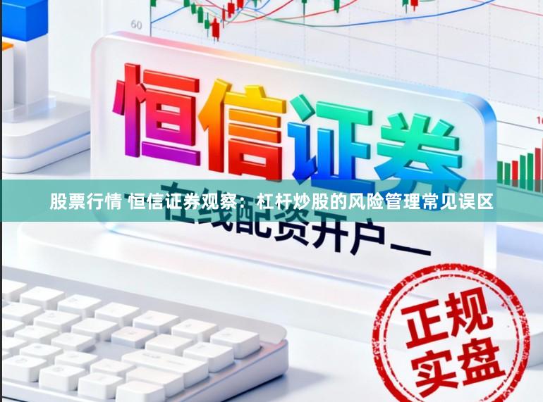 股票行情 恒信证券观察：杠杆炒股的风险管理常见误区