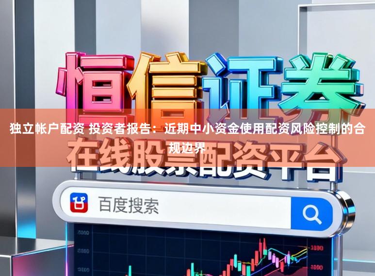 独立帐户配资 投资者报告：近期中小资金使用配资风险控制的合规边界