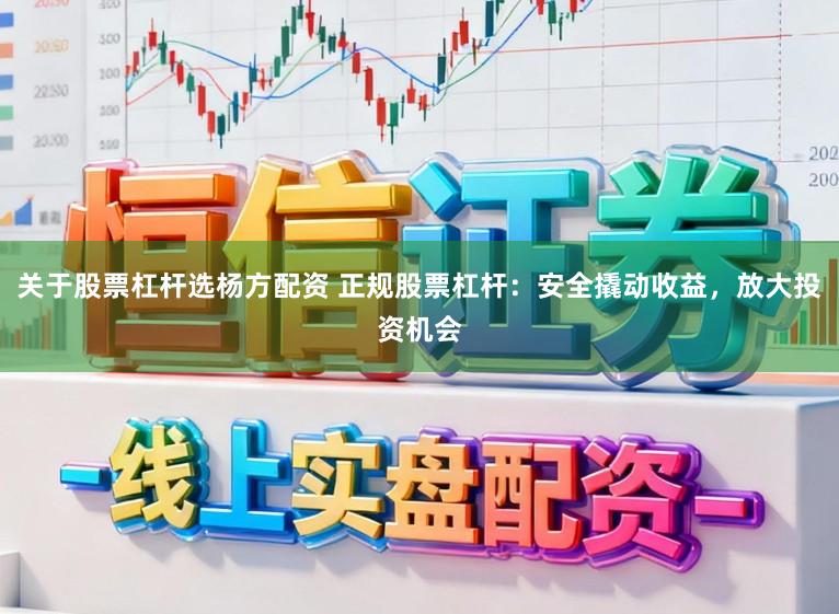 关于股票杠杆选杨方配资 正规股票杠杆：安全撬动收益，放大投资机会
