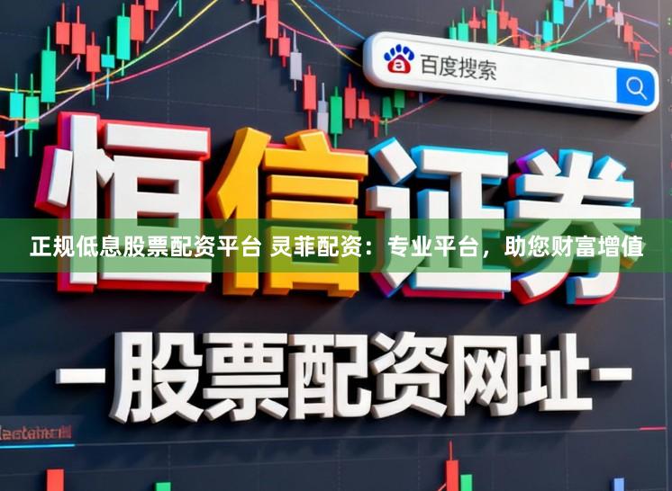 正规低息股票配资平台 灵菲配资：专业平台，助您财富增值