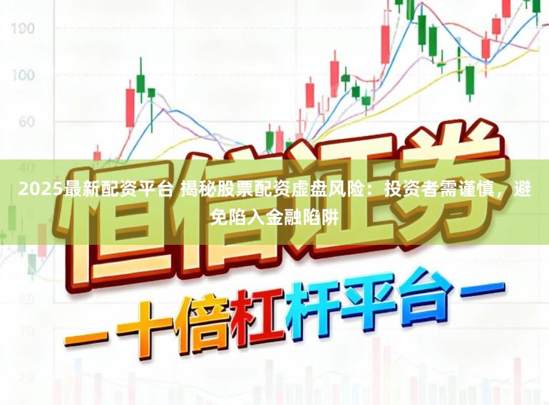 2025最新配资平台 揭秘股票配资虚盘风险：投资者需谨慎，避免陷入金融陷阱