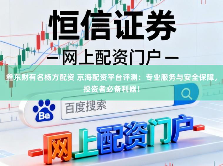 鑫东财有名杨方配资 京海配资平台评测：专业服务与安全保障，投资者必备利器！