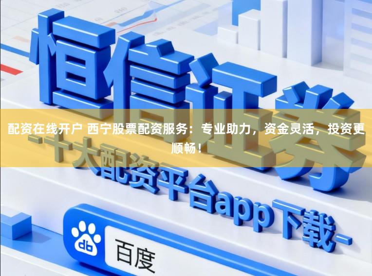 配资在线开户 西宁股票配资服务：专业助力，资金灵活，投资更顺畅！