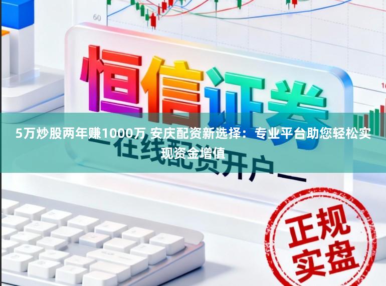 5万炒股两年赚1000万 安庆配资新选择：专业平台助您轻松实现资金增值