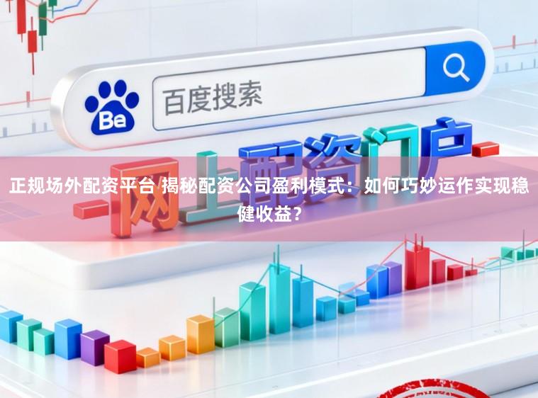 正规场外配资平台 揭秘配资公司盈利模式：如何巧妙运作实现稳健收益？