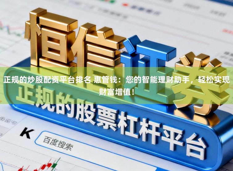 正规的炒股配资平台排名 惠管钱：您的智能理财助手，轻松实现财富增值！