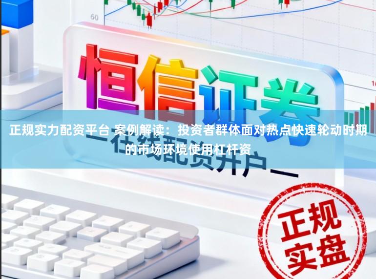 正规实力配资平台 案例解读：投资者群体面对热点快速轮动时期的市场环境使用杠杆资
