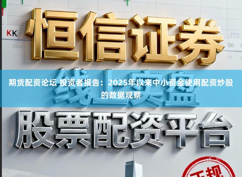 期货配资论坛 投资者报告：2025年以来中小资金使用配资炒股的数据观察