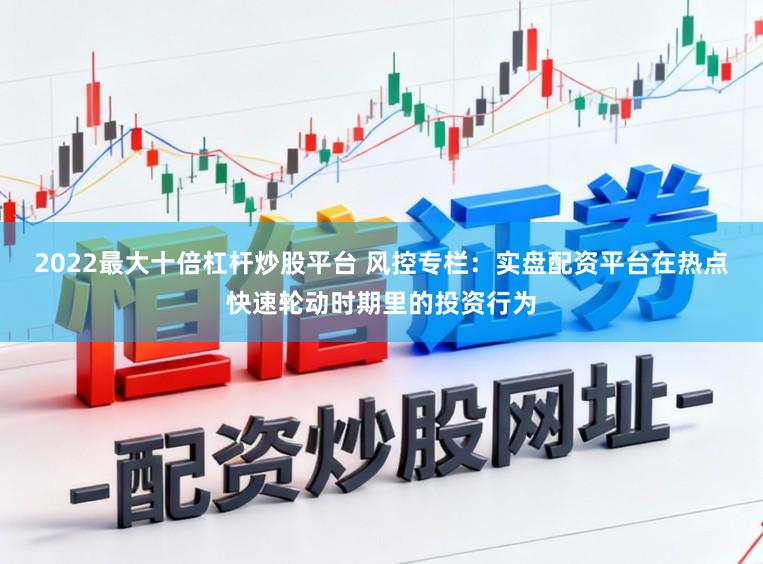 2022最大十倍杠杆炒股平台 风控专栏：实盘配资平台在热点快速轮动时期里的投资行为