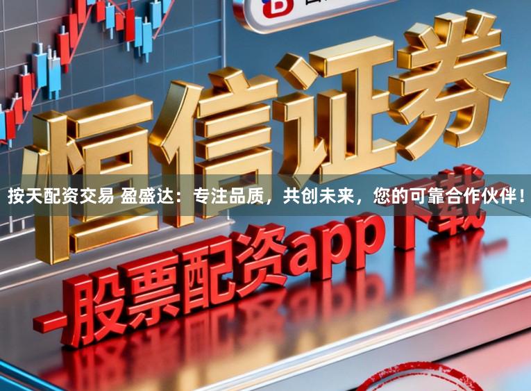 按天配资交易 盈盛达：专注品质，共创未来，您的可靠合作伙伴！