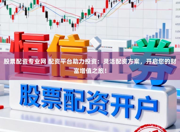 股票配资专业网 配资平台助力投资：灵活配资方案，开启您的财富增值之旅！