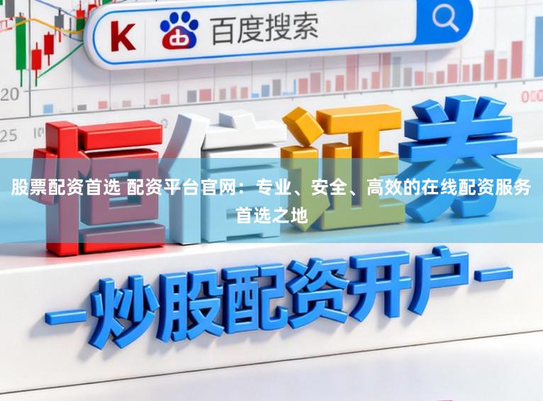 股票配资首选 配资平台官网：专业、安全、高效的在线配资服务首选之地