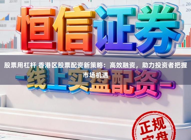 股票用杠杆 香港区股票配资新策略：高效融资，助力投资者把握市场机遇