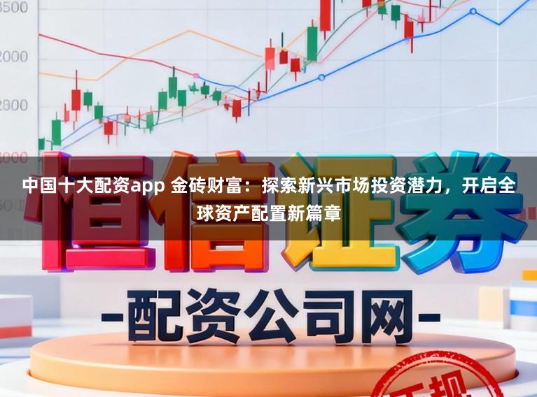 中国十大配资app 金砖财富：探索新兴市场投资潜力，开启全球资产配置新篇章