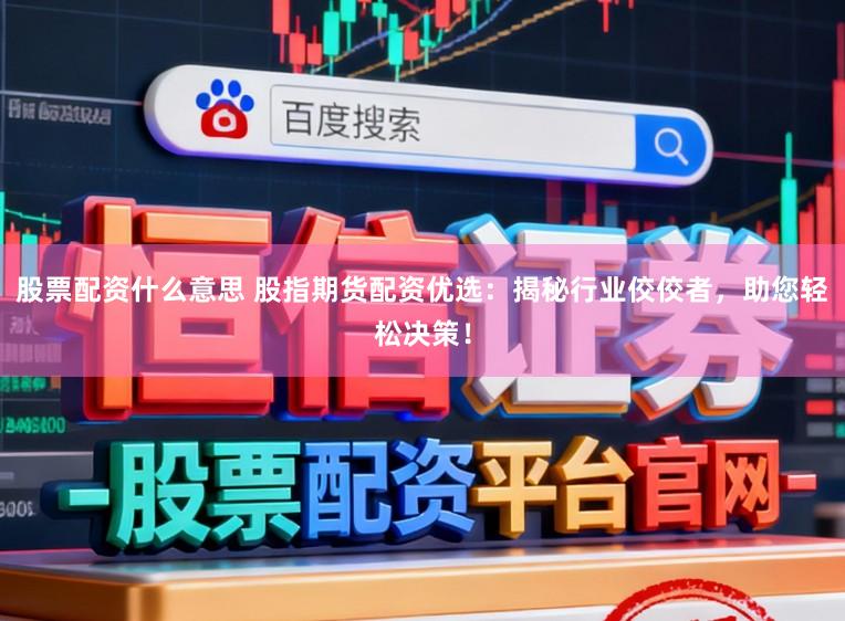 股票配资什么意思 股指期货配资优选：揭秘行业佼佼者，助您轻松决策！