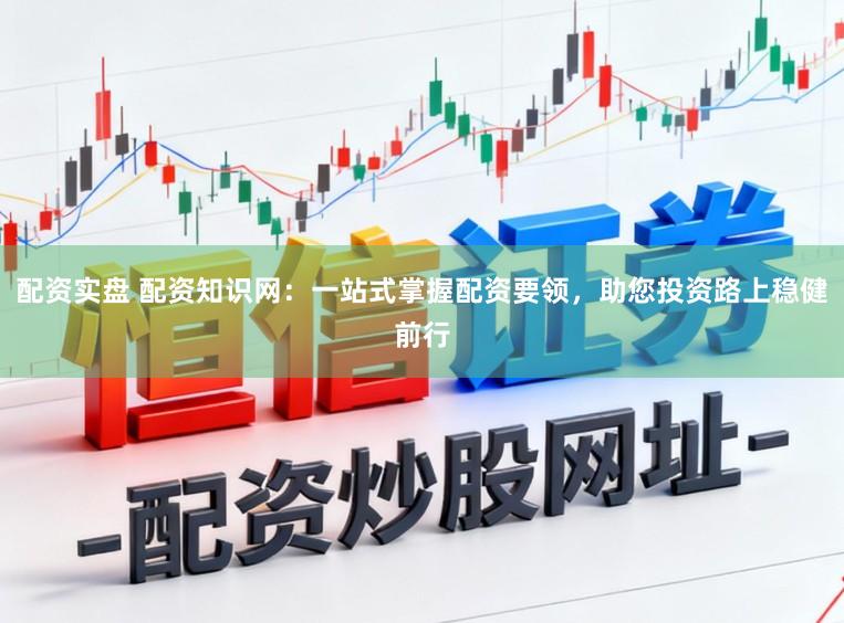 配资实盘 配资知识网：一站式掌握配资要领，助您投资路上稳健前行