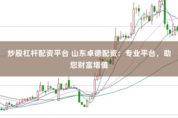 炒股杠杆配资平台 山东卓德配资：专业平台，助您财富增值