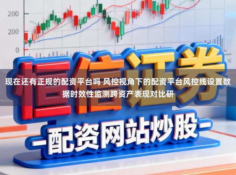 现在还有正规的配资平台吗 风控视角下的配资平台风控线设置数据时效性监测跨资产表现对比研