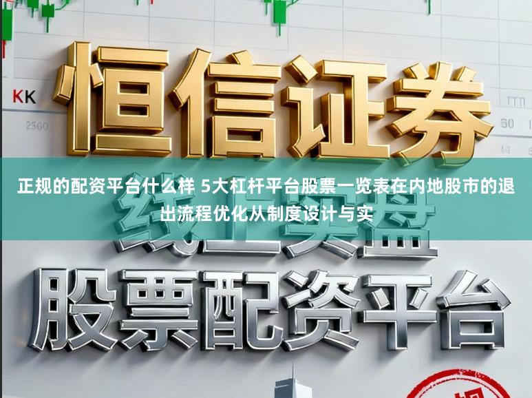 正规的配资平台什么样 5大杠杆平台股票一览表在内地股市的退出流程优化从制度设计与实