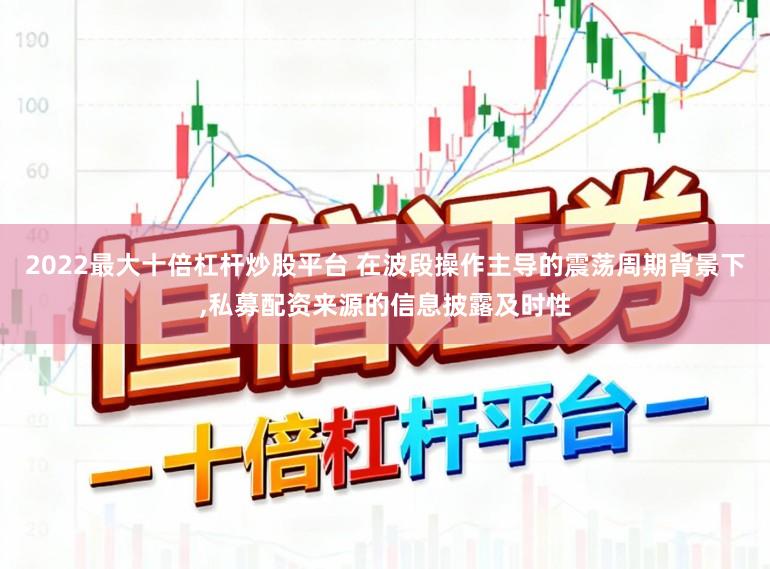 2022最大十倍杠杆炒股平台 在波段操作主导的震荡周期背景下,私募配资来源的信息披露及时性