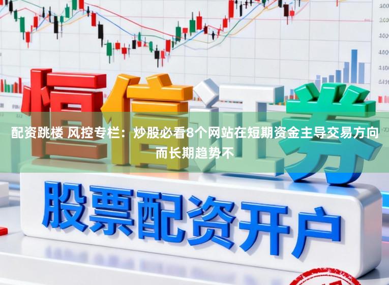 配资跳楼 风控专栏：炒股必看8个网站在短期资金主导交易方向而长期趋势不