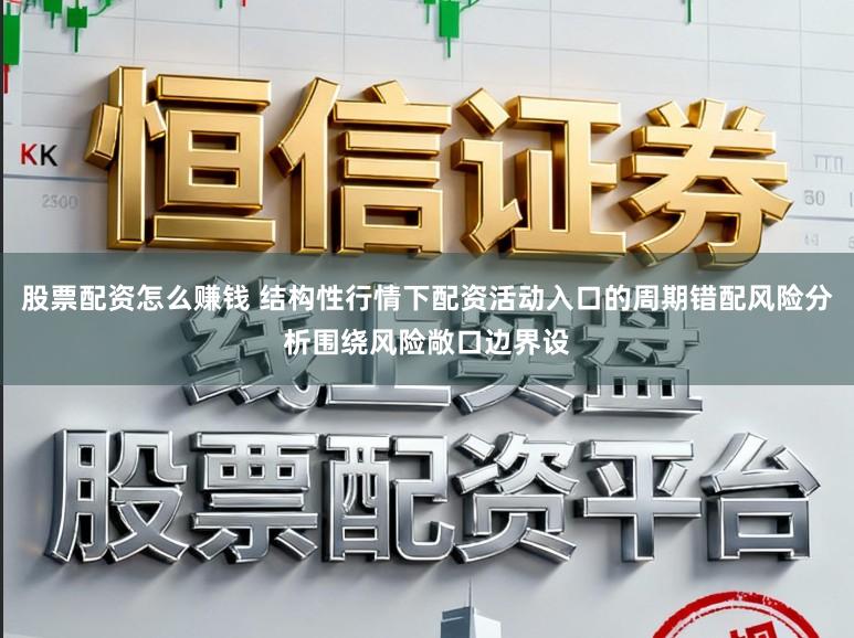 股票配资怎么赚钱 结构性行情下配资活动入口的周期错配风险分析围绕风险敞口边界设