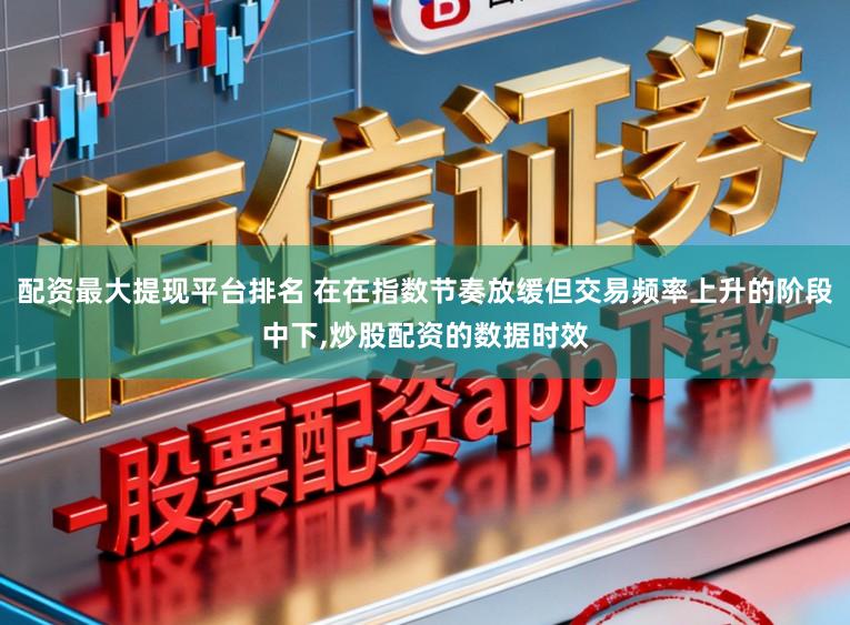 配资最大提现平台排名 在在指数节奏放缓但交易频率上升的阶段中下,炒股配资的数据时效