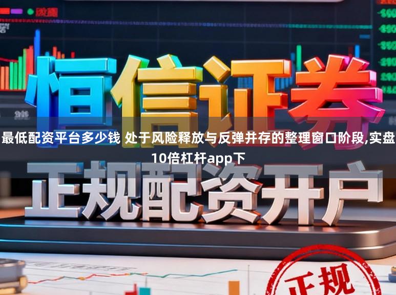 最低配资平台多少钱 处于风险释放与反弹并存的整理窗口阶段,实盘10倍杠杆app下