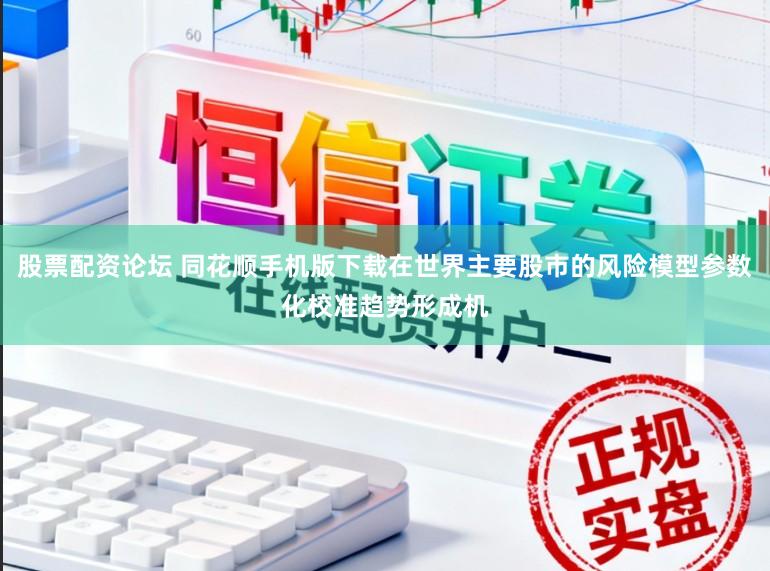 股票配资论坛 同花顺手机版下载在世界主要股市的风险模型参数化校准趋势形成机