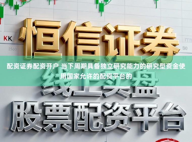 配资证券配资开户 当下周期具备独立研究能力的研究型资金使用国家允许的配资平台的