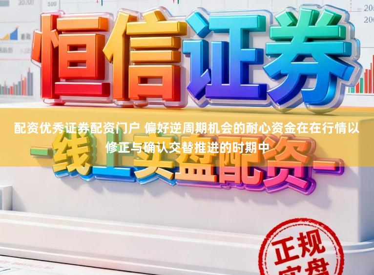 配资优秀证券配资门户 偏好逆周期机会的耐心资金在在行情以修正与确认交替推进的时期中