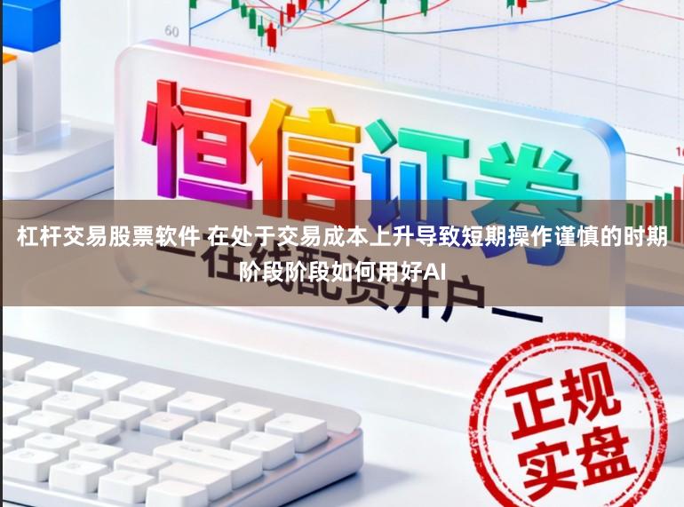 杠杆交易股票软件 在处于交易成本上升导致短期操作谨慎的时期阶段阶段如何用好AI