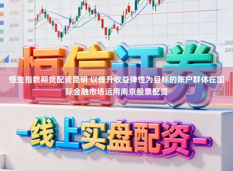 恒生指数期货配资昆明 以提升收益弹性为目标的账户群体在国际金融市场运用南京股票配资