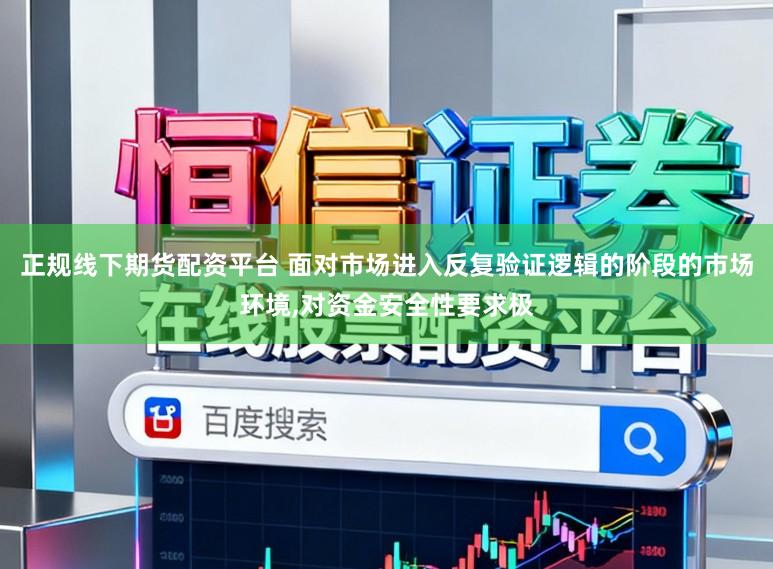 正规线下期货配资平台 面对市场进入反复验证逻辑的阶段的市场环境,对资金安全性要求极