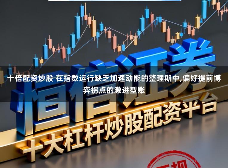 十倍配资炒股 在指数运行缺乏加速动能的整理期中,偏好提前博弈拐点的激进型账
