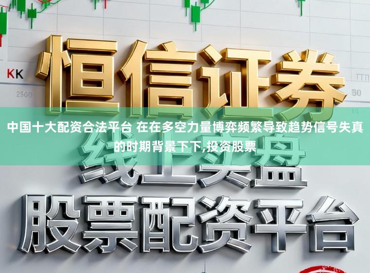 中国十大配资合法平台 在在多空力量博弈频繁导致趋势信号失真的时期背景下下,投资股票
