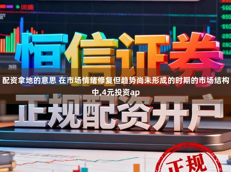 配资拿地的意思 在市场情绪修复但趋势尚未形成的时期的市场结构中,4元投资ap