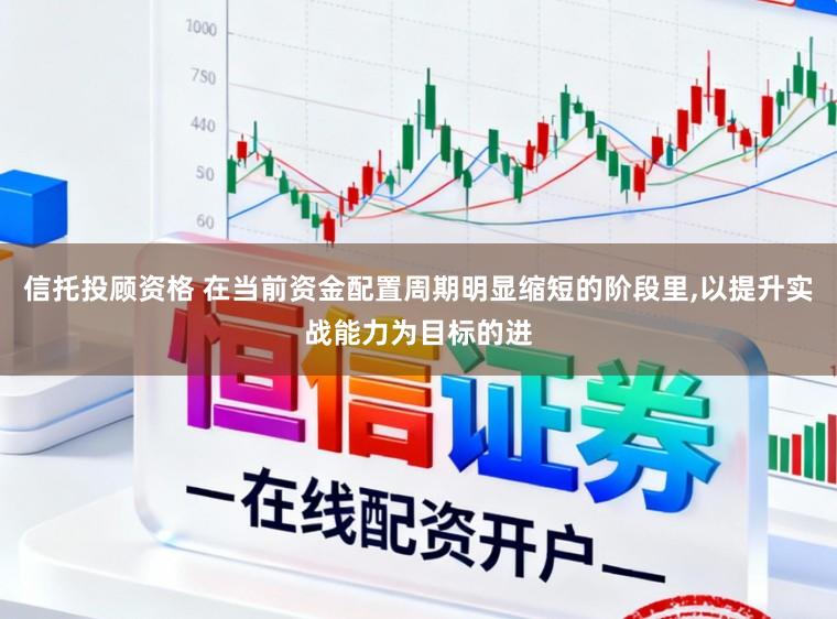 信托投顾资格 在当前资金配置周期明显缩短的阶段里,以提升实战能力为目标的进