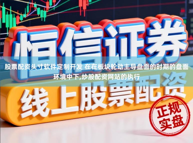 股票配资头寸软件定制开发 在在板块轮动主导盘面的时期的盘面环境中下,炒股配资网站的执行