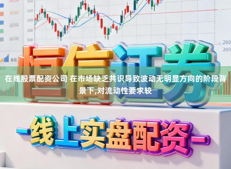 在线股票配资公司 在市场缺乏共识导致波动无明显方向的阶段背景下,对流动性要求较