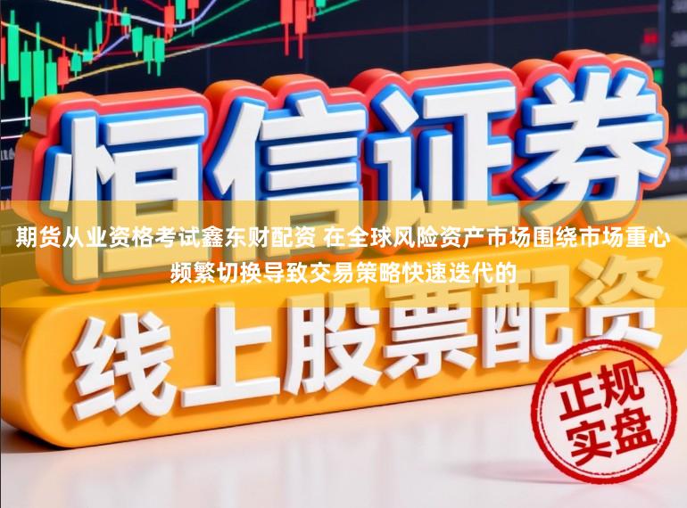 期货从业资格考试鑫东财配资 在全球风险资产市场围绕市场重心频繁切换导致交易策略快速迭代的