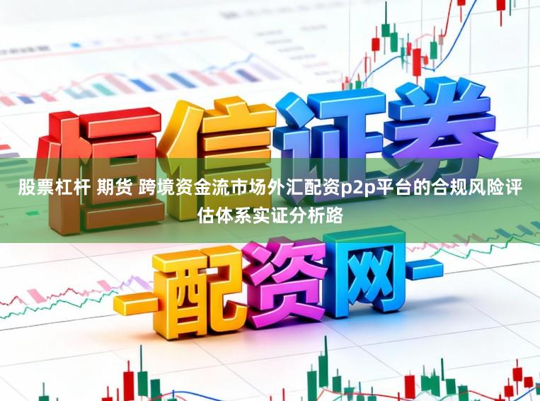 股票杠杆 期货 跨境资金流市场外汇配资p2p平台的合规风险评估体系实证分析路