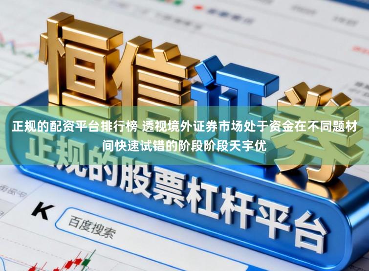 正规的配资平台排行榜 透视境外证券市场处于资金在不同题材间快速试错的阶段阶段天宇优