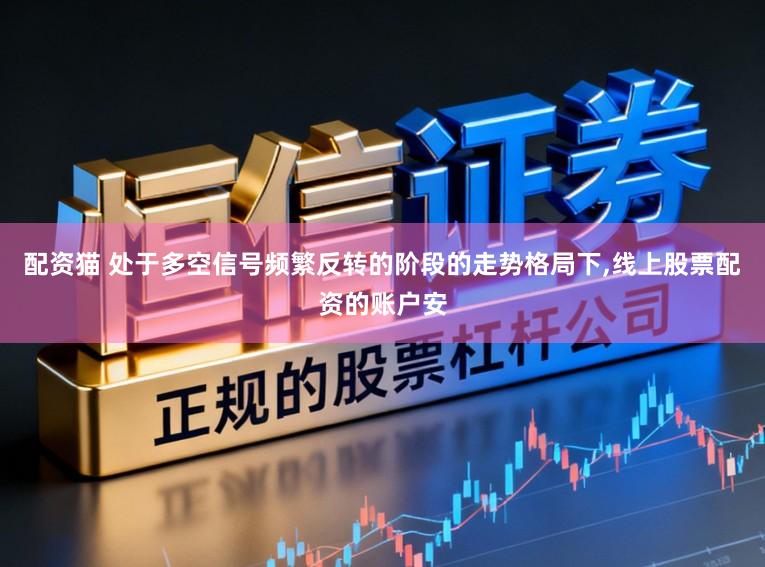 配资猫 处于多空信号频繁反转的阶段的走势格局下,线上股票配资的账户安