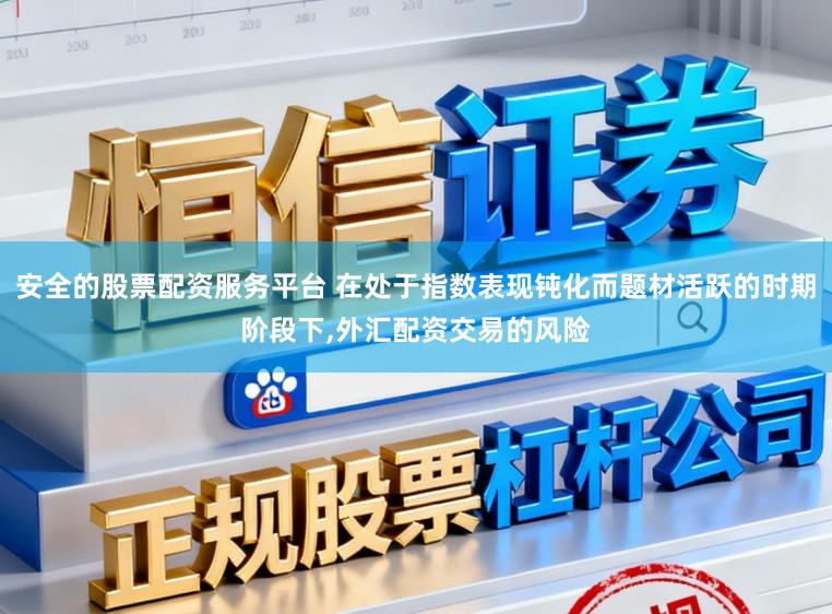 安全的股票配资服务平台 在处于指数表现钝化而题材活跃的时期阶段下,外汇配资交易的风险