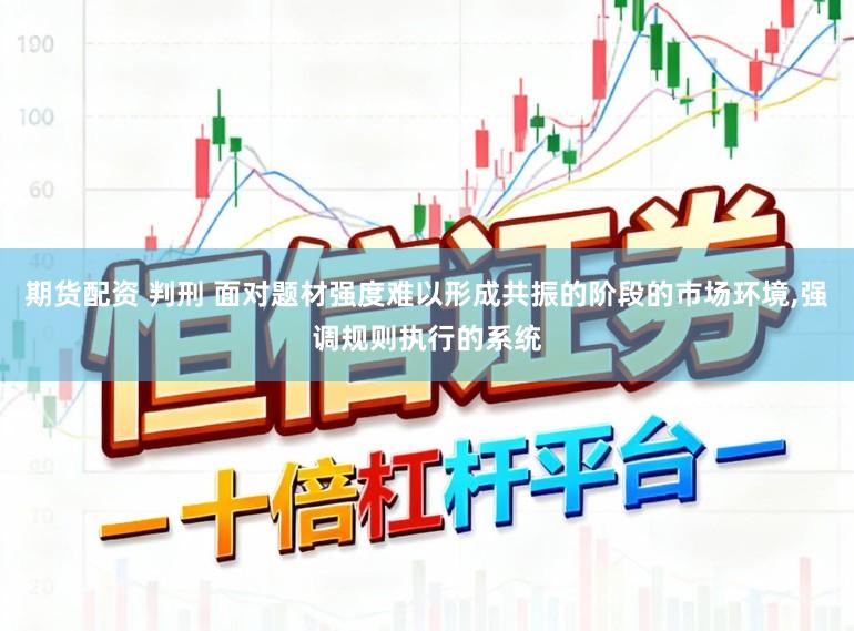 期货配资 判刑 面对题材强度难以形成共振的阶段的市场环境,强调规则执行的系统