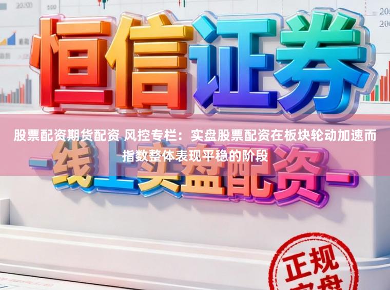 股票配资期货配资 风控专栏：实盘股票配资在板块轮动加速而指数整体表现平稳的阶段